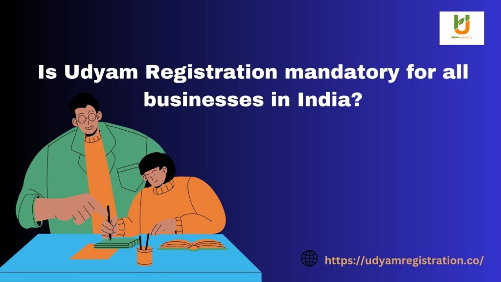 Is Udyam Registration mandatory for all businesses in India?
