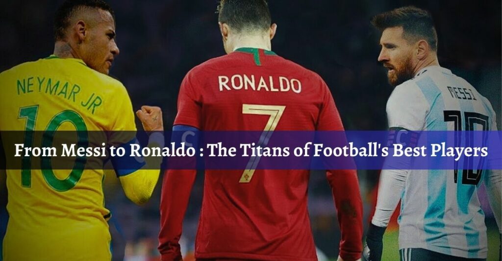 From Messi to Ronaldo: The Titans of Football’s Best Players
