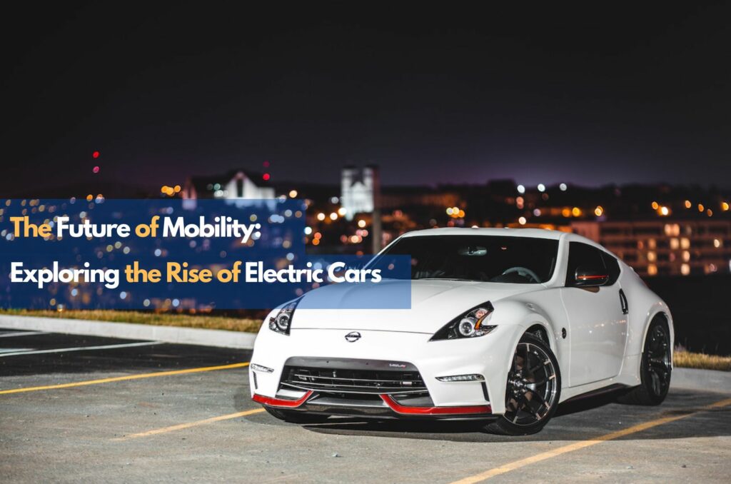 The Future of Mobility: Exploring the Rise of Electric Cars
