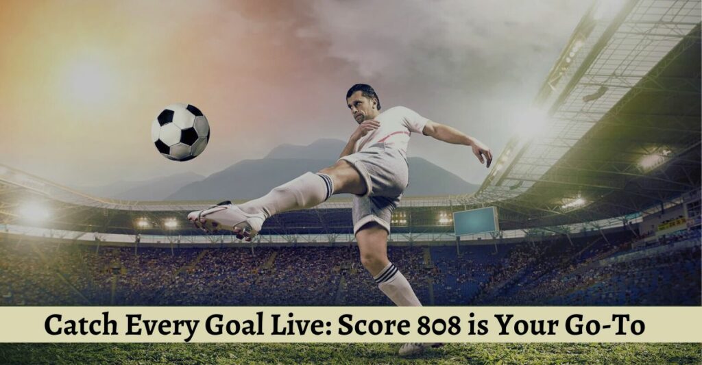 Catch Every Goal Live: Score 808 is Your Go-To