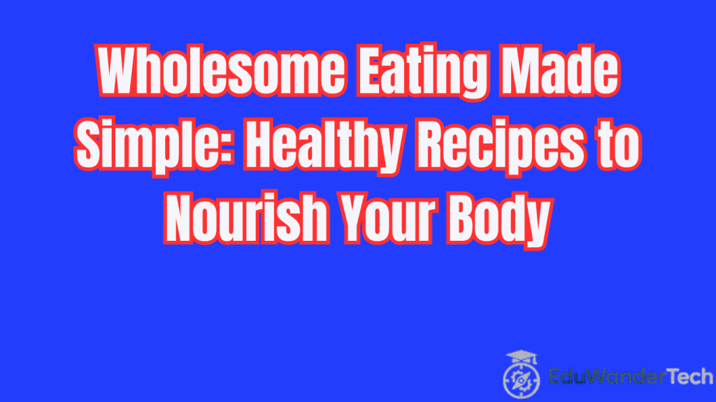 Wholesome Eating Made Simple: Healthy Recipes to Nourish Your Body
