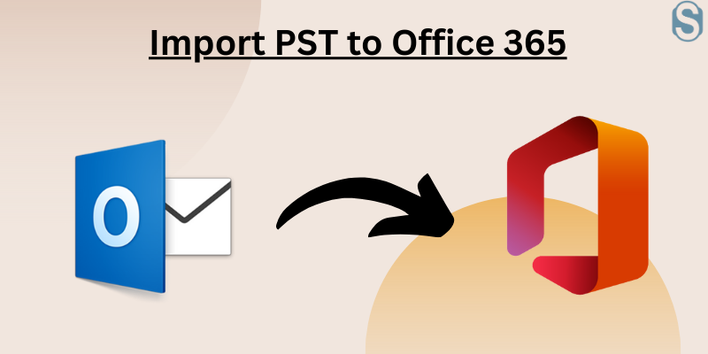 How to Import PST to Office 365 – A Complete Guide