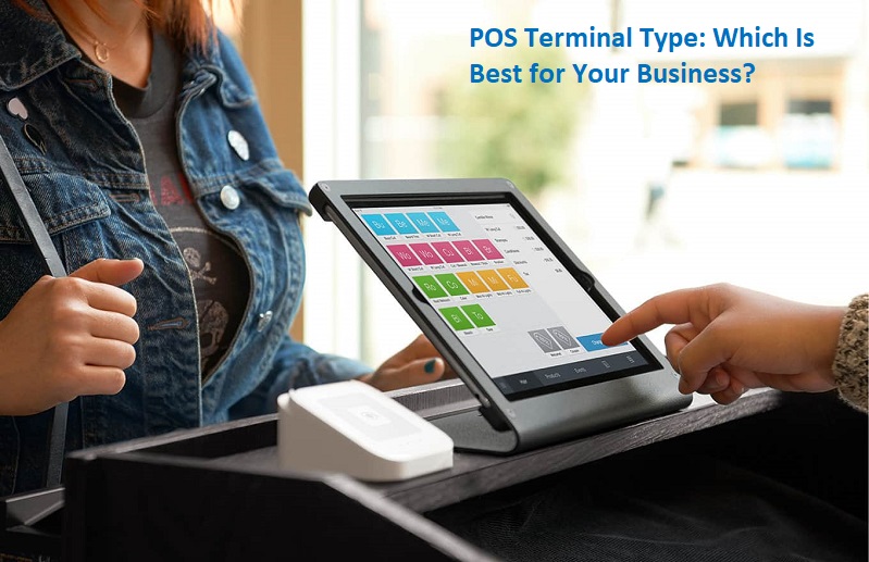 POS Terminal Type: Which Is Best for Your Business?