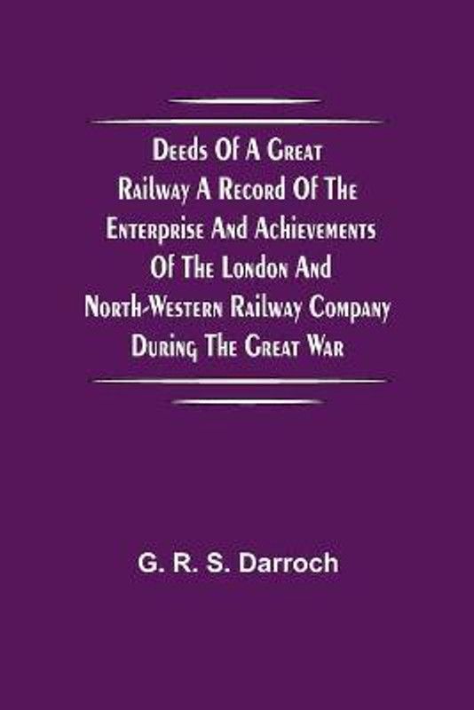 Deeds of a Great Railway A record of the enterprise and achievements of the London and North-Western Railway company during the Great War  (English, Paperback, R S Darroch G)