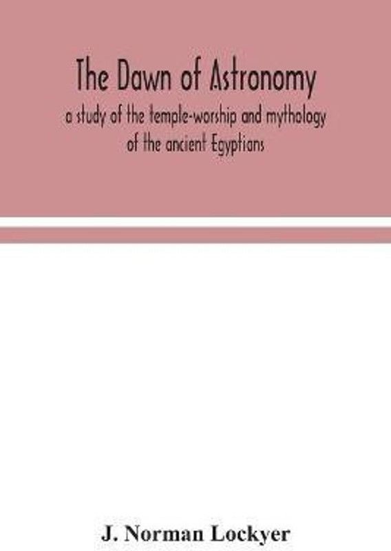 The dawn of astronomy; a study of the temple-worship and mythology of the ancient Egyptians  (English, Paperback, Norman Lockyer J)