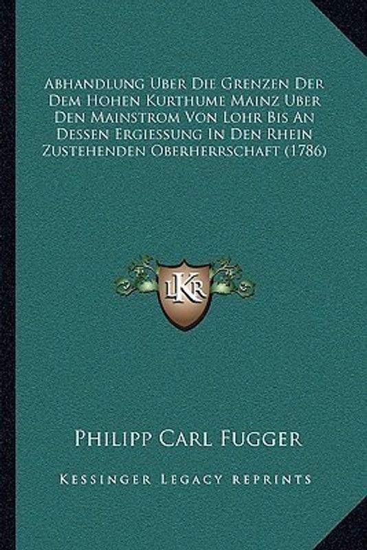 Abhandlung Uber Die Grenzen Der Dem Hohen Kurthume Mainz Uber Den Mainstrom Von Lohr Bis An Dessen Ergiessung In Den Rhein Zustehenden Oberherrschaft (1786)  (German, Paperback, Fugger Philipp Carl)