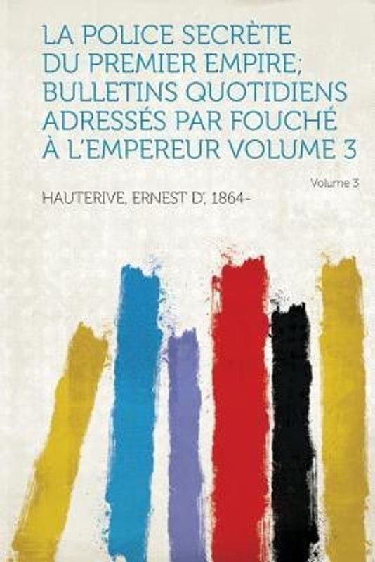 La Police Secrete Du Premier Empire; Bulletins Quotidiens Adresses Par Fouche A L'Empereur Volume 3  (French, Paperback, 1864- Hauterive Ernest D)