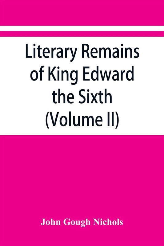 Literary remains of King Edward the Sixth. Edited from his autograph manuscripts, with historical notes and a biographical memoir (Volume II)  (English, Paperback, Gough Nichols John)