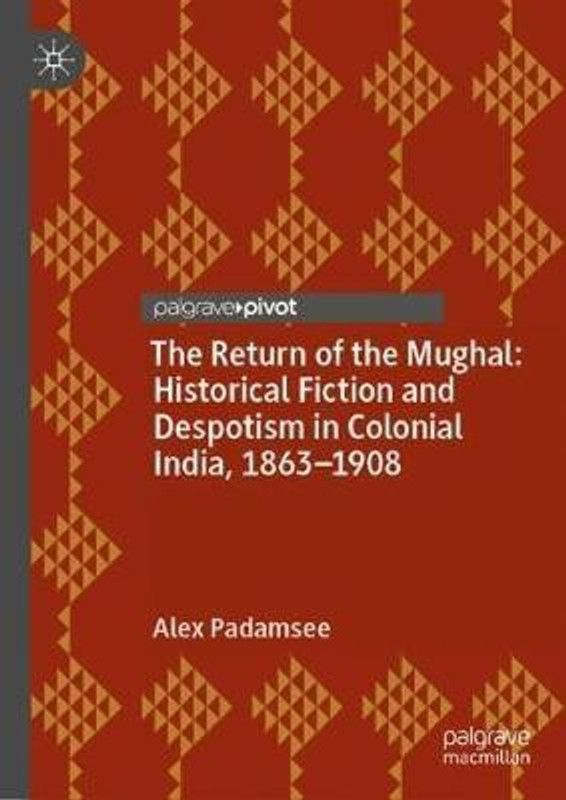 The Return of the Mughal: Historical Fiction and Despotism in Colonial India, 1863-1908  (English, Hardcover, Padamsee Alex)