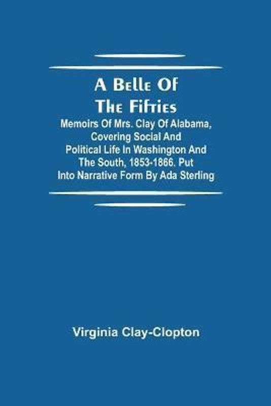 A Belle Of The Fifties; Memoirs Of Mrs. Clay Of Alabama, Covering Social And Political Life In Washington And The South, 1853-1866. Put Into Narrative Form By Ada Sterling  (English, Paperback, Clay-Clopton Virginia)