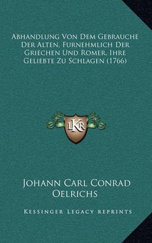 Abhandlung Von Dem Gebrauche Der Alten, Furnehmlich Der Griechen Und Romer, Ihre Geliebte Zu Schlagen (1766)  (German, Paperback, Oelrichs Johann Carl Conrad)