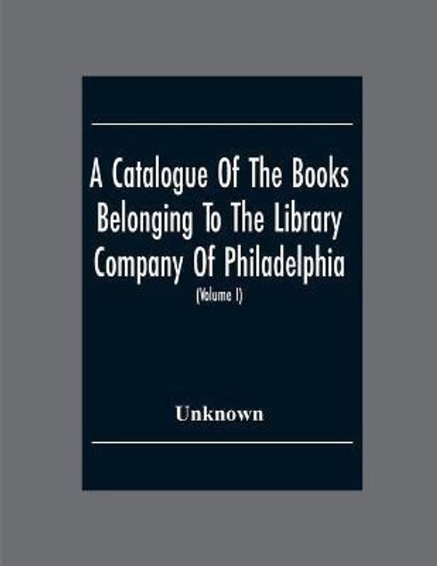 A Catalogue Of The Books Belonging To The Library Company Of Philadelphia; To Which Is Prefixed A Short Account Of The Institution With The Charter, Laws, And Regulations (Volume I)  (English, Paperback, unknown)