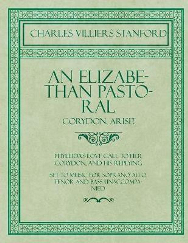 An Elizabethan Pastoral - Corydon, Arise! - Phyllida's Love-Call to Her Corydon, and His Replying - Set to Music for Soprano, Alto, Tenor and Bass Unaccompanied  (English, Paperback, Stanford Charles Villiers)