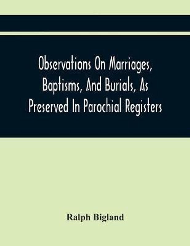 Observations On Marriages, Baptisms, And Burials, As Preserved In Parochial Registers. With Sundry Specimens Of The Entries Of Marriages, Baptisms, &C. In Foreign Countries  (English, Paperback, Bigland Ralph)