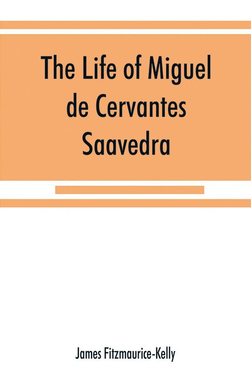 The life of Miguel de Cervantes Saavedra. A biographical, literary, and historical study, with a tentative bibliography from 1585 to 1892, and an annotated appendix on the Canto de Calíope  (English, Paperback, Fitzmaurice-Kelly James)