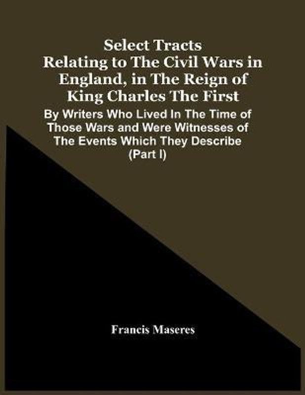 Select Tracts Relating To The Civil Wars In England, In The Reign Of King Charles The First  (English, Paperback, Maseres Francis)