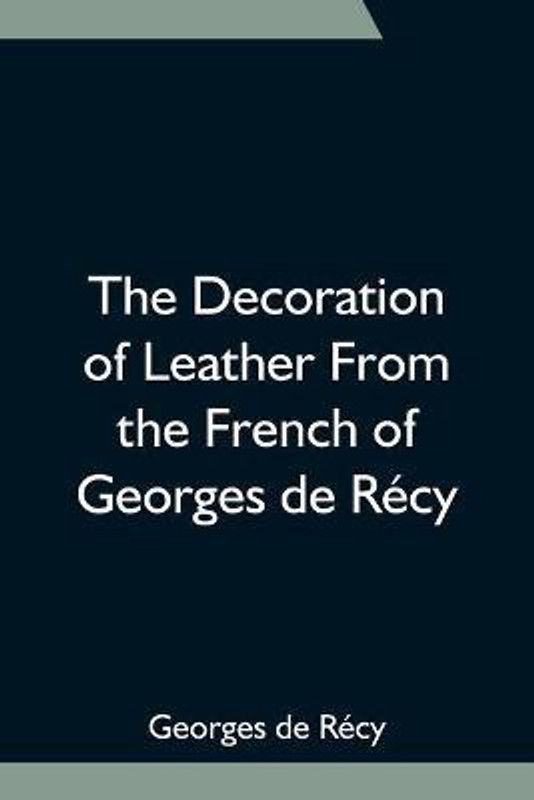 The Decoration of Leather From the French of Georges de Recy  (English, Paperback, de Recy Georges)