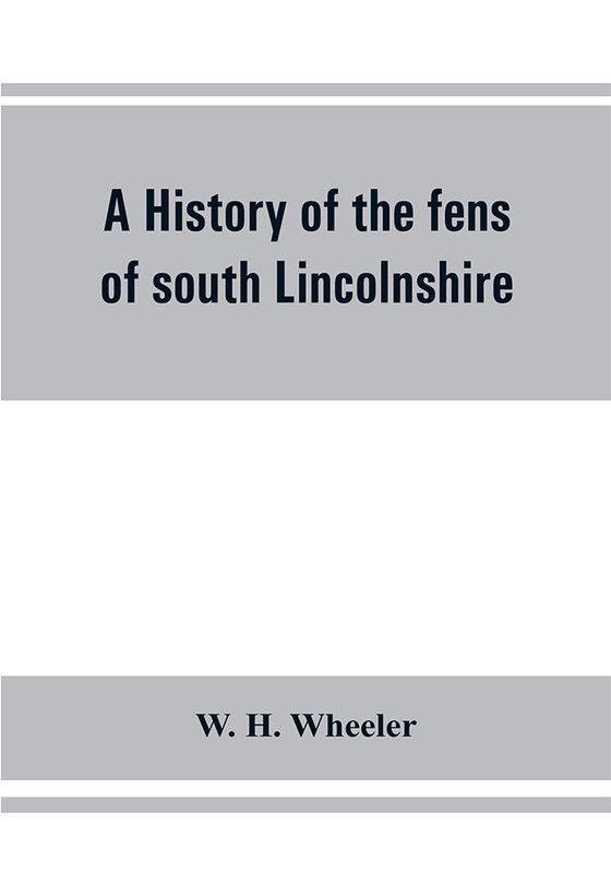 A history of the fens of south Lincolnshire, being a description of the rivers Witham and Welland and their estuary, and an account of the reclamation, drainage, and enclosure of the fens adjacent thereto  (English, Paperback, H Wheeler W)