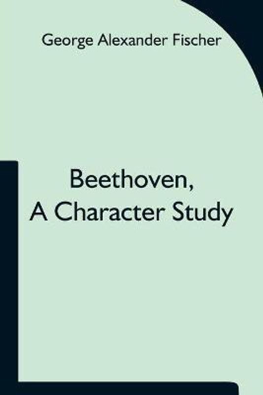 Beethoven, a character study; Together with Wagner's indebtedness to Beethoven  (English, Paperback, Alexander Fischer George)