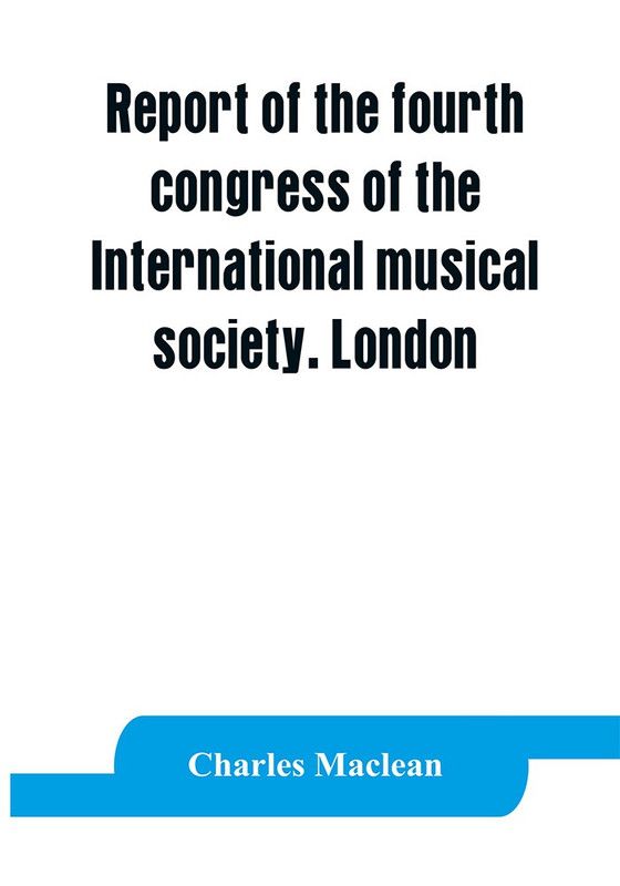 Report of the fourth congress of the International musical society. London, 29th May-3rd June, 1911  (English, Paperback, MacLean Charles)