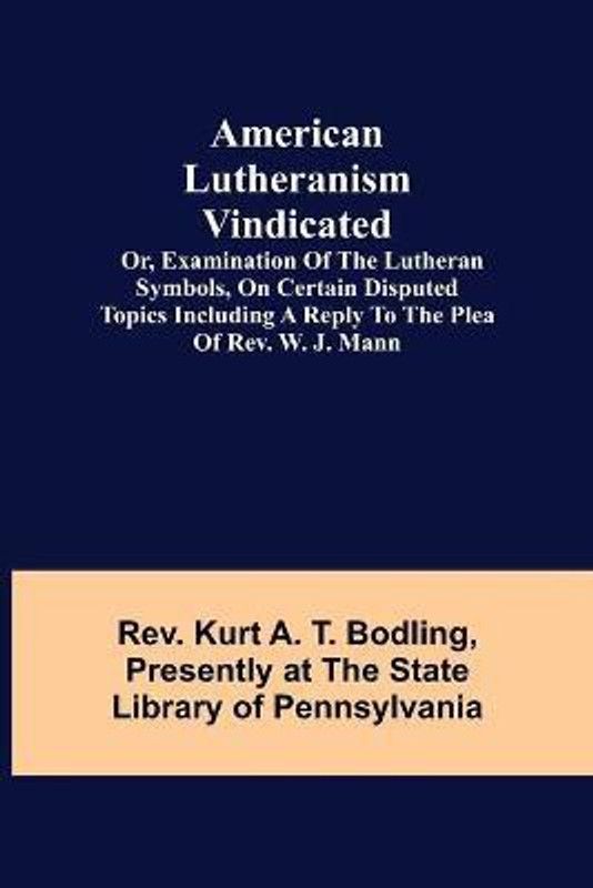 American Lutheranism Vindicated; or, Examination of the Lutheran Symbols, on Certain Disputed Topics Including a Reply to the Plea of Rev. W. J. Mann  (English, Paperback, Kurt a T Bodling REV)