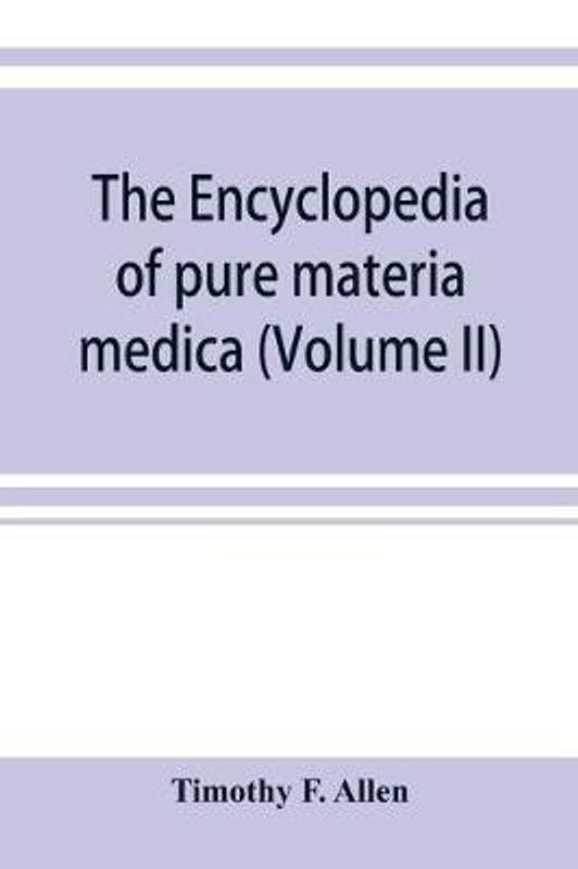 The encyclopedia of pure materia medica; a record of the positive effects of drugs upon the healthy human organism (Volume II)  (English, Paperback, F Allen Timothy)