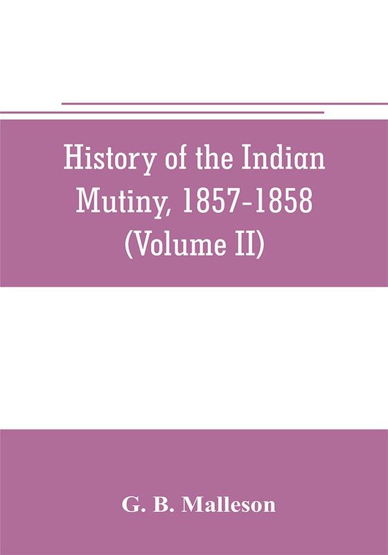 History of the Indian mutiny, 1857-1858. Commencing from the close of the second volume of Sir John Kaye's History of the Sepoy war (Volume II)  (English, Paperback, B Malleson G)