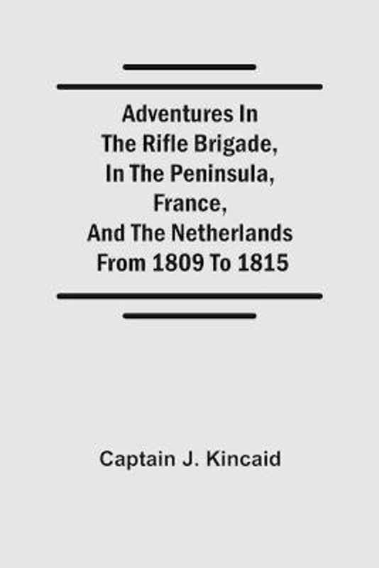 Adventures in the Rifle Brigade, in the Peninsula, France, and the Netherlands; from 1809 to 1815  (English, Paperback, Captain J Kincaid)