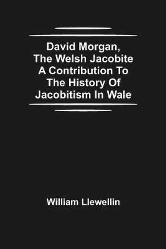 David Morgan, The Welsh Jacobite A Contribution To The History Of Jacobitism In Wale  (English, Paperback, Llewellin William)