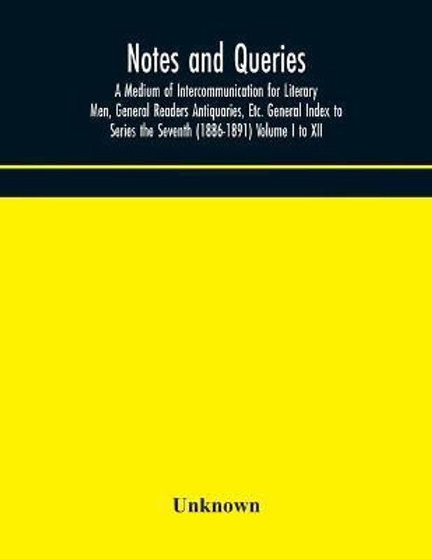 Notes and queries; A Medium of Intercommunication for Literary Men, General Readers Antiquaries, Etc. General Index to Series the Seventh (1886-1891) Volume I to XII  (English, Paperback, unknown)