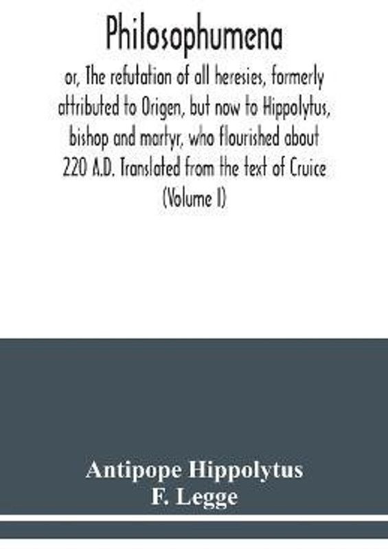 Philosophumena; or, The refutation of all heresies, formerly attributed to Origen, but now to Hippolytus, bishop and martyr, who flourished about 220 A.D. Translated from the text of Cruice (Volume I)  (English, Paperback, Hippolytus Antipope)