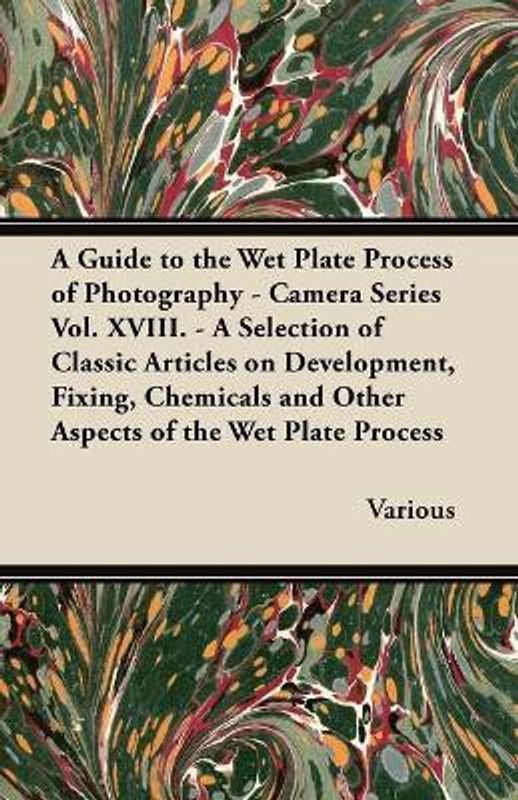 A Guide to the Wet Plate Process of Photography - Camera Series Vol. XVIII. - A Selection of Classic Articles on Development, Fixing, Chemicals and Other Aspects of the Wet Plate Process  (English, Paperback, Various)