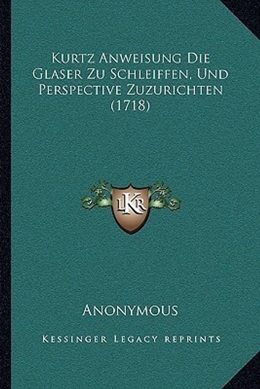 Kurtz Anweisung Die Glaser Zu Schleiffen, Und Perspective Zuzurichten (1718)  (German, Paperback, Anonymous)