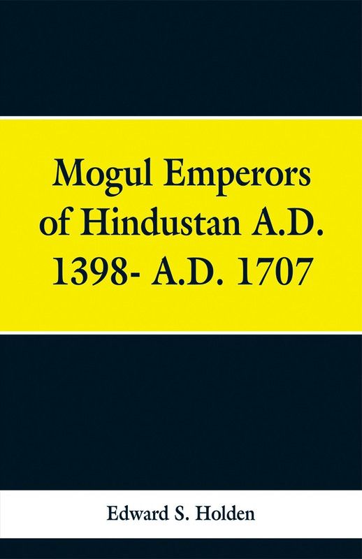 Mogul Emperors of Hindustan A.D. 1398- A.D. 1707  (English, Paperback, Holden Edward S)