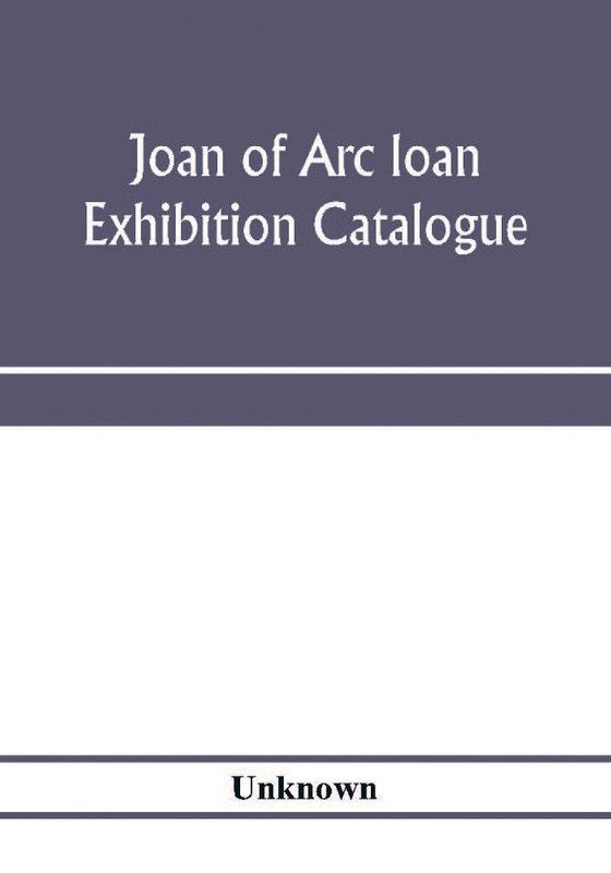 Joan of Arc loan exhibition catalogue; paintings, pictures, medals, coins, statuary, books, porcelains, manuscripts, curios, etc  (English, Paperback, unknown)