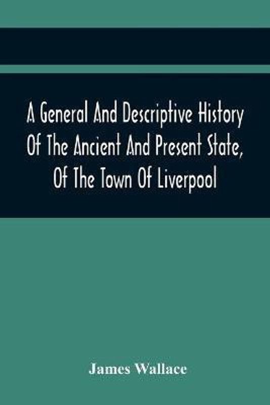 A General And Descriptive History Of The Ancient And Present State, Of The Town Of Liverpool  (English, Paperback, Wallace James)