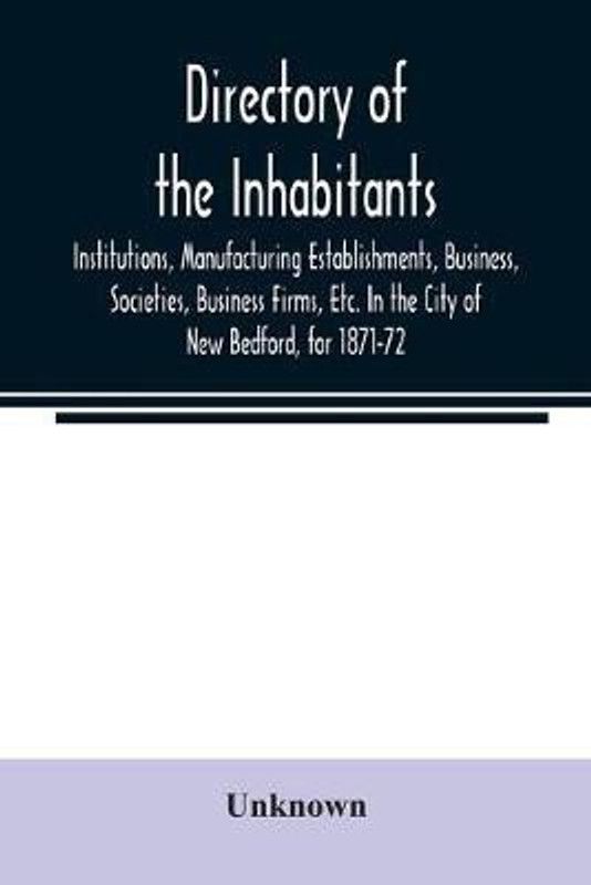 Directory of the Inhabitants, Institutions, Manufacturing Establishments, Business, Societies, Business Firms, Etc. In the City of New Bedford, for 1871-72  (English, Paperback, unknown)