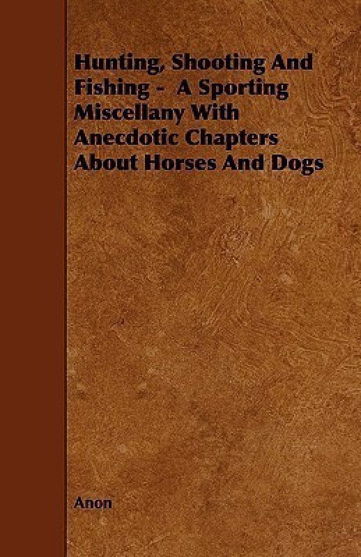 Hunting, Shooting And Fishing - A Sporting Miscellany With Anecdotic Chapters About Horses And Dogs  (English, Paperback, Anon)