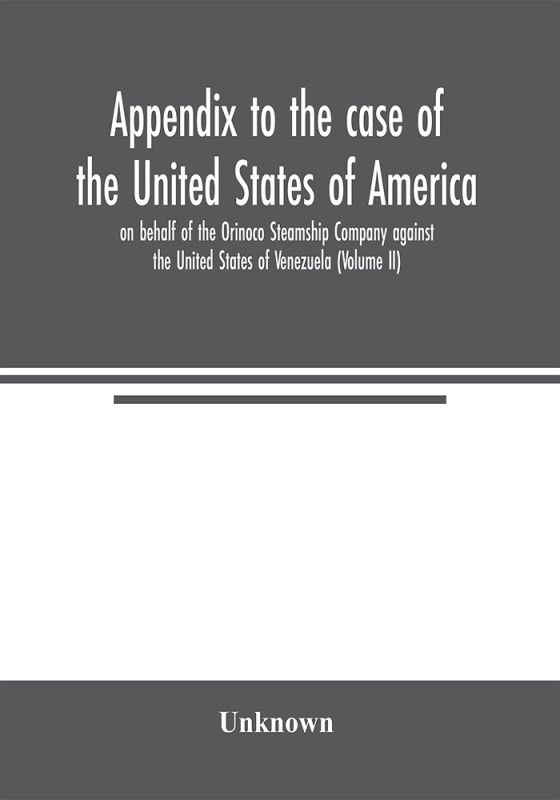 Appendix to the case of the United States of America on behalf of the Orinoco Steamship Company against the United States of Venezuela (Volume II)  (English, Paperback, unknown)