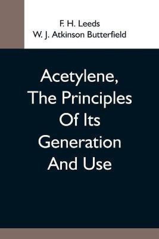 Acetylene, The Principles Of Its Generation And Use; A Practical Handbook On The Production, Purification, And Subsequent Treatment Of Acetylene For The Development Of Light, Heat, And Power  (English, Paperback, H Leeds F)
