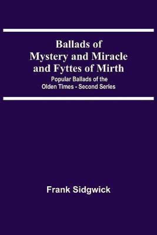 Ballads Of Mystery And Miracle And Fyttes Of Mirth; Popular Ballads Of The Olden Times - Second Series  (English, Paperback, Sidgwick Frank)