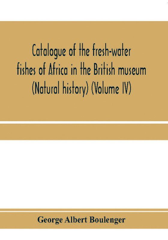 Catalogue of the fresh-water fishes of Africa in the British museum (Natural history) (Volume IV)  (English, Paperback, Albert Boulenger George)
