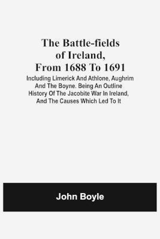 The Battle-Fields Of Ireland, From 1688 To 1691; Including Limerick And Athlone, Aughrim And The Boyne. Being An Outline History Of The Jacobite War In Ireland, And The Causes Which Led To It  (English, Paperback, Boyle John)