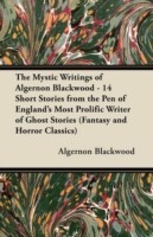 The Mystic Writings of Algernon Blackwood - 14 Short Stories from the Pen of England's Most Prolific Writer of Ghost Stories (Fantasy and Horror Classics)  (English, Paperback, Blackwood Algernon)