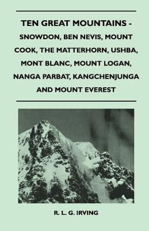 Ten Great Mountains - Snowdon, Ben Nevis, Mount Cook, The Matterhorn, Ushba, Mont Blanc, Mount Logan, Nanga Parbat, Kangchenjunga and Mount Everest  (English, Paperback, Irving R. L. G.)