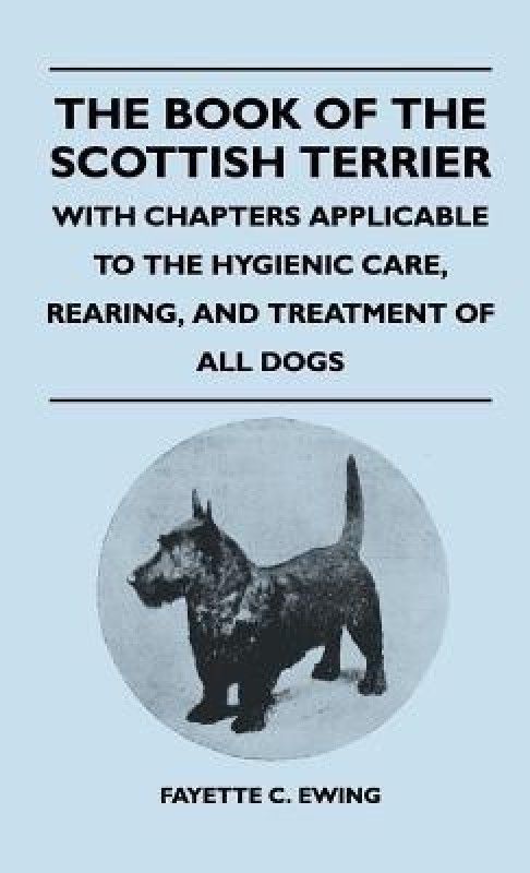 The Book Of The Scottish Terrier - With Chapters Applicable To The Hygienic Care, Rearing, And Treatment Of All Dogs  (English, Hardcover, Ewing Fayette C.)