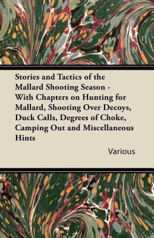 Stories and Tactics of the Mallard Shooting Season - With Chapters on Hunting for Mallard, Shooting Over Decoys, Duck Calls, Degrees of Choke, Camping Out and Miscellaneous Hints  (English, Paperback, Various)