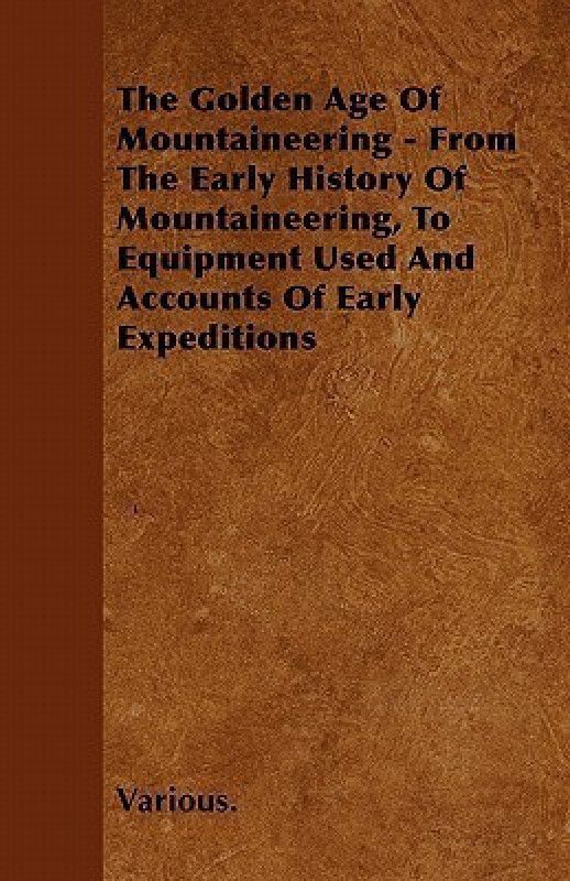 The Golden Age Of Mountaineering - From The Early History Of Mountaineering, To Equipment Used And Accounts Of Early Expeditions  (English, Paperback, Various.)