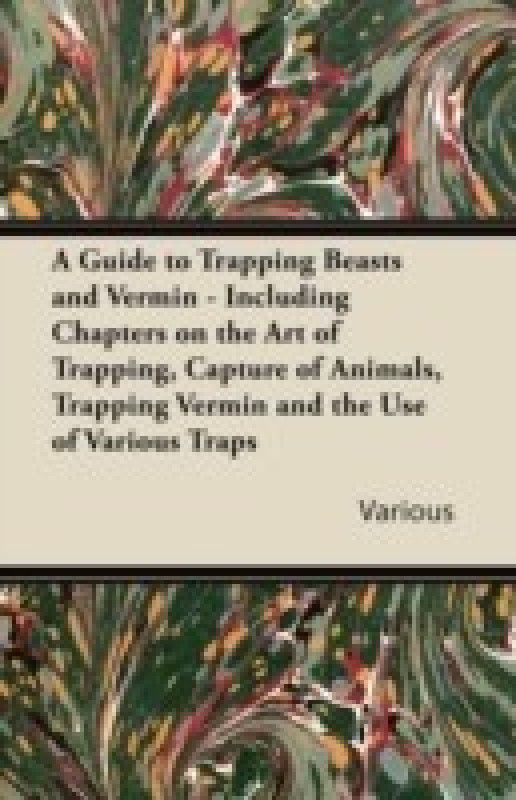 A Guide to Trapping Beasts and Vermin - Including Chapters on the Art of Trapping, Capture of Animals, Trapping Vermin and the Use of Various Traps  (English, Paperback, Various)