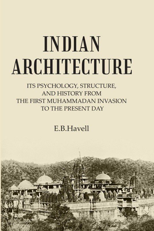 INDIAN ARCHITECTURE: ITS PSYCHOLOGY, STRUCTURE, AND HISTORY FROM THE FIRST MUHAMMADAN INVASION TO THE PRESENT DAY [Hardcover]  (Hardcover, E.B.Havell)